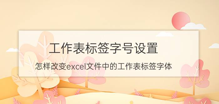 工作表标签字号设置 怎样改变excel文件中的工作表标签字体？